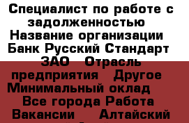 Специалист по работе с задолженностью › Название организации ­ Банк Русский Стандарт, ЗАО › Отрасль предприятия ­ Другое › Минимальный оклад ­ 1 - Все города Работа » Вакансии   . Алтайский край,Алейск г.